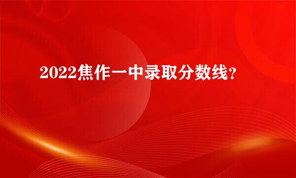 2022焦作一中录取分数线？