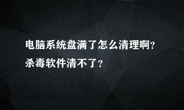 电脑系统盘满了怎么清理啊？杀毒软件清不了？