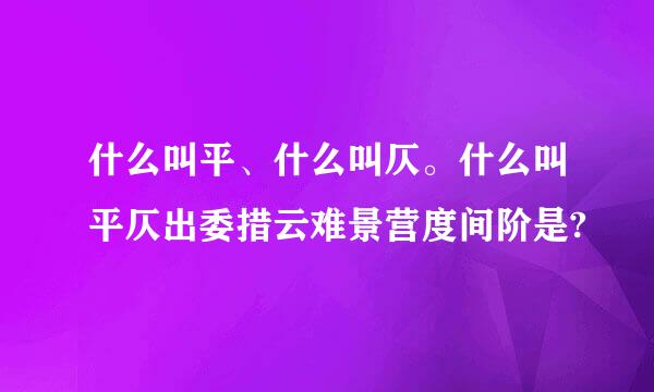 什么叫平、什么叫仄。什么叫平仄出委措云难景营度间阶是?