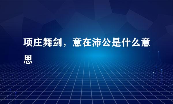 项庄舞剑，意在沛公是什么意思