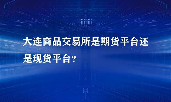 大连商品交易所是期货平台还是现货平台？