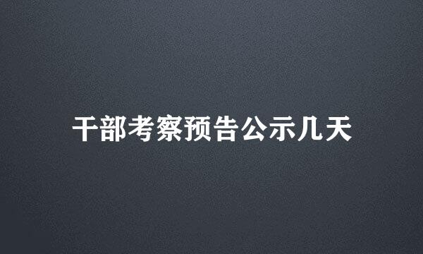 干部考察预告公示几天