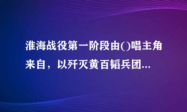 淮海战役第一阶段由()唱主角来自，以歼灭黄百韬兵团为目标。A、中原野战军B、西北野战军C、华北野战军D、华东野战军