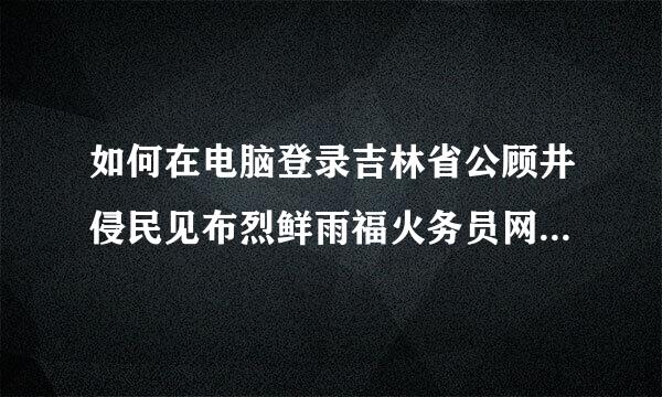 如何在电脑登录吉林省公顾井侵民见布烈鲜雨福火务员网络培训学院网站