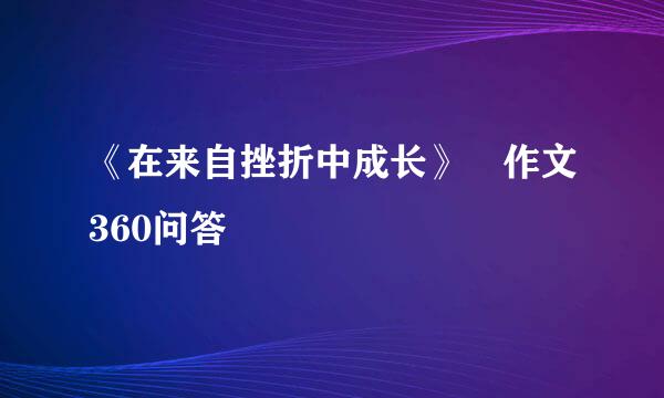 《在来自挫折中成长》 作文360问答