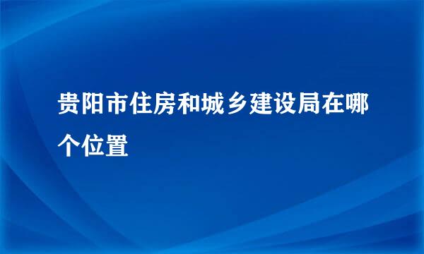 贵阳市住房和城乡建设局在哪个位置