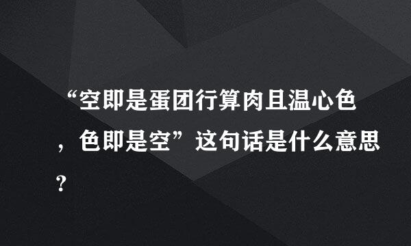 “空即是蛋团行算肉且温心色，色即是空”这句话是什么意思？