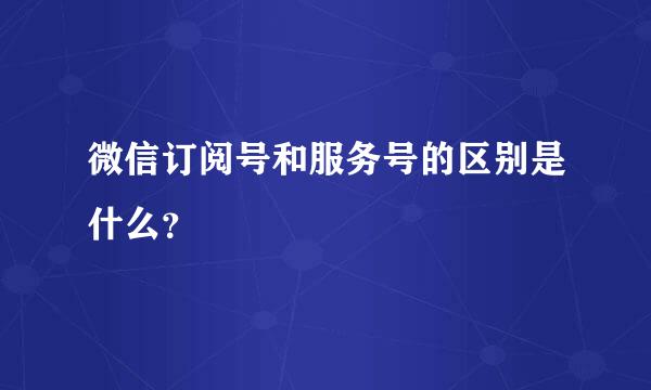 微信订阅号和服务号的区别是什么？