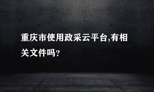 重庆市使用政采云平台,有相关文件吗？