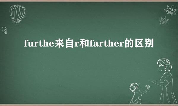 furthe来自r和farther的区别