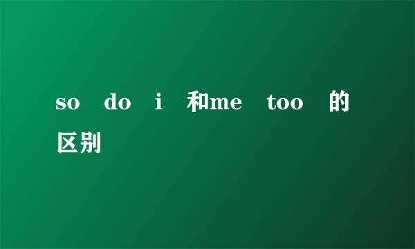 so do i 和me too 的区别