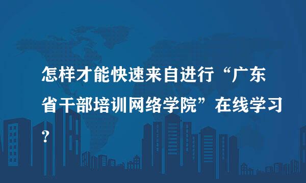 怎样才能快速来自进行“广东省干部培训网络学院”在线学习？