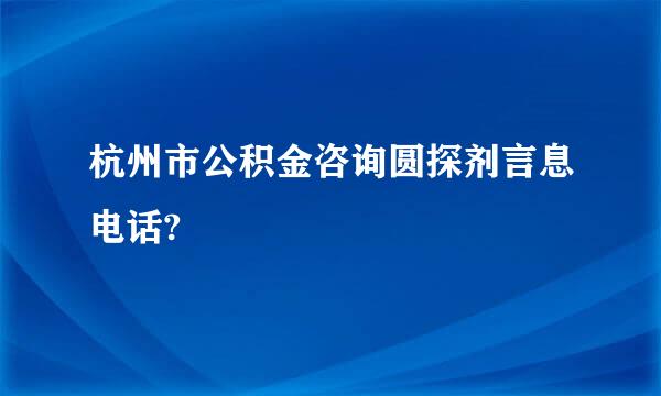 杭州市公积金咨询圆探剂言息电话?