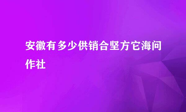 安徽有多少供销合坚方它海问作社