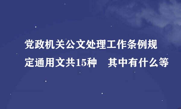 党政机关公文处理工作条例规定通用文共15种 其中有什么等