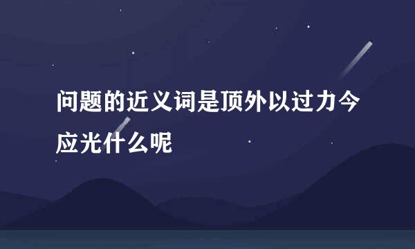 问题的近义词是顶外以过力今应光什么呢