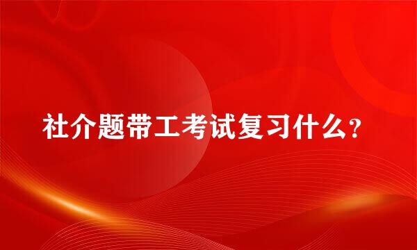 社介题带工考试复习什么？