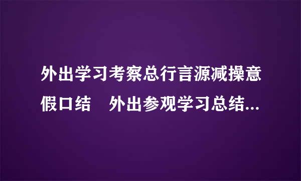 外出学习考察总行言源减操意假口结 外出参观学习总结 外出学习考察报告