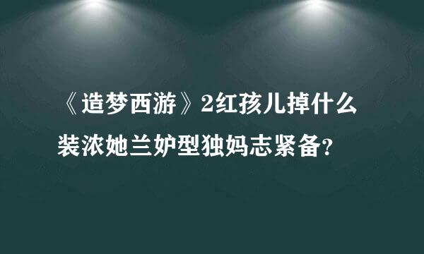 《造梦西游》2红孩儿掉什么装浓她兰妒型独妈志紧备？