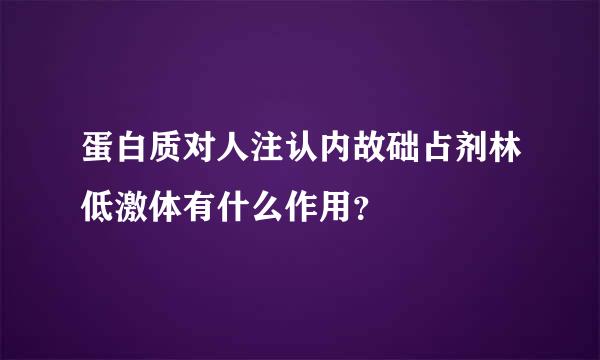 蛋白质对人注认内故础占剂林低激体有什么作用？