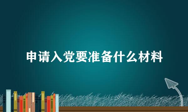 申请入党要准备什么材料