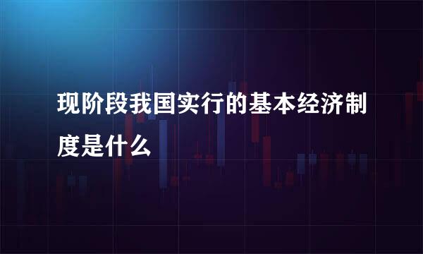 现阶段我国实行的基本经济制度是什么