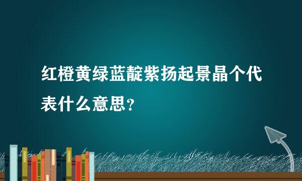 红橙黄绿蓝靛紫扬起景晶个代表什么意思？