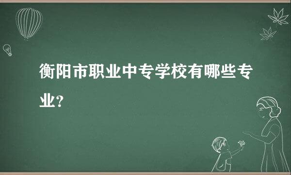 衡阳市职业中专学校有哪些专业？