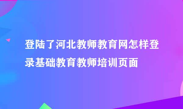 登陆了河北教师教育网怎样登录基础教育教师培训页面