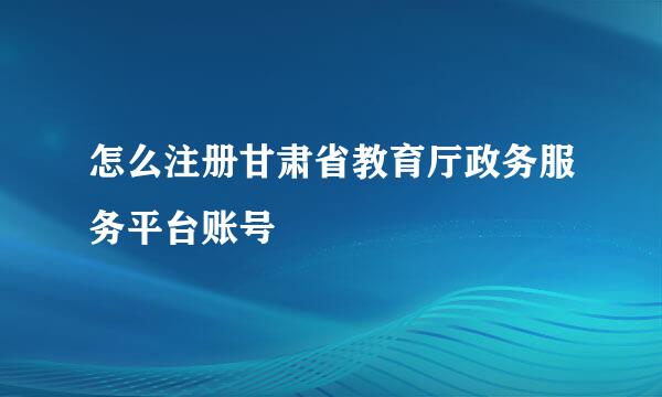 怎么注册甘肃省教育厅政务服务平台账号