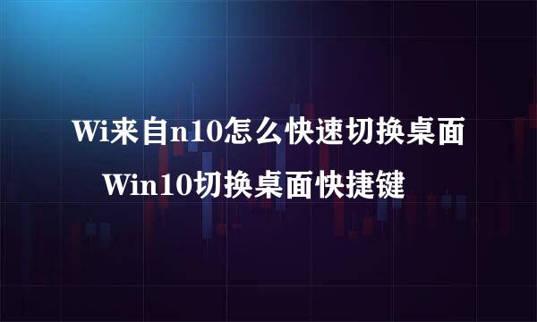 Wi来自n10怎么快速切换桌面 Win10切换桌面快捷键