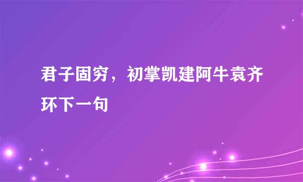 君子固穷，初掌凯建阿牛袁齐环下一句