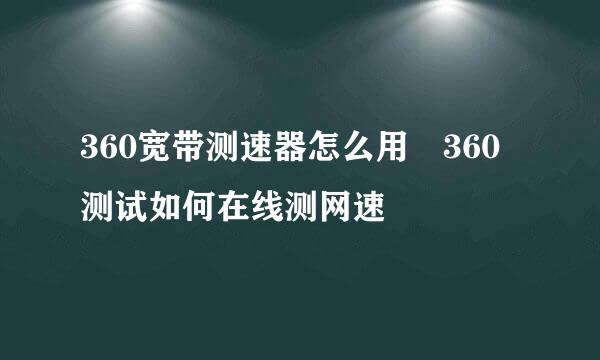 360宽带测速器怎么用 360测试如何在线测网速