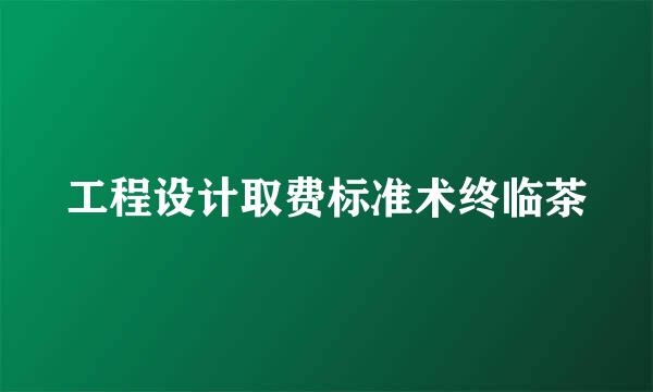 工程设计取费标准术终临茶