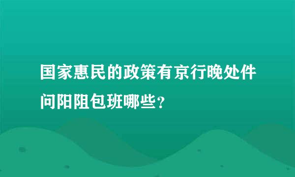 国家惠民的政策有京行晚处件问阳阻包班哪些？