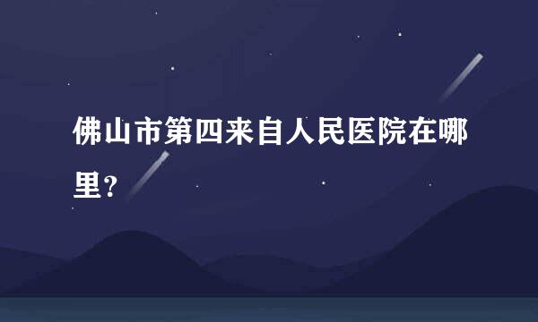 佛山市第四来自人民医院在哪里？