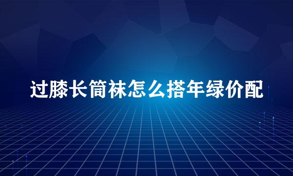 过膝长筒袜怎么搭年绿价配