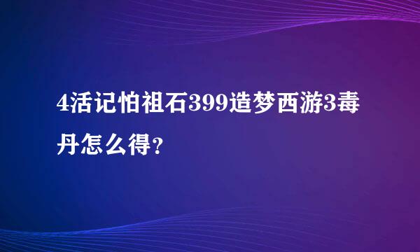 4活记怕祖石399造梦西游3毒丹怎么得？