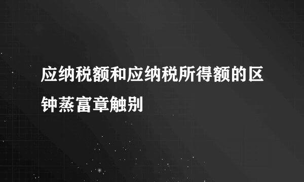 应纳税额和应纳税所得额的区钟蒸富章触别