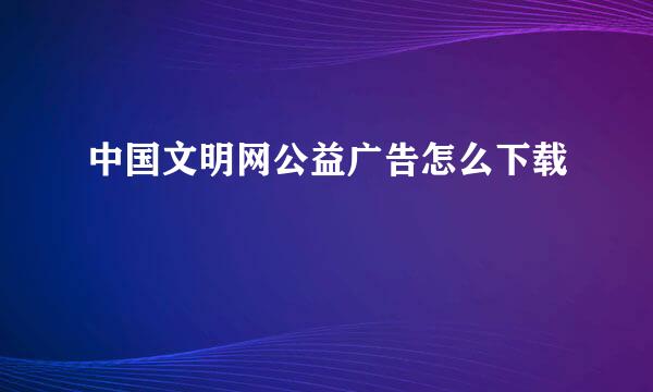 中国文明网公益广告怎么下载