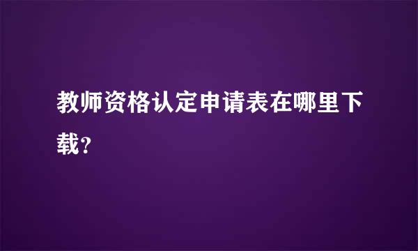 教师资格认定申请表在哪里下载？