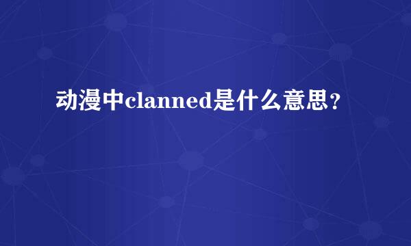 动漫中clanned是什么意思？