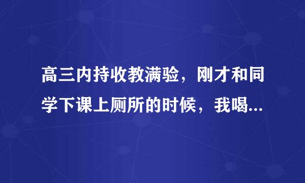 高三内持收教满验，刚才和同学下课上厕所的时候，我喝水的杯子（金银花露）给丢了，搞得很烦，丢的人我大致的猜出来了