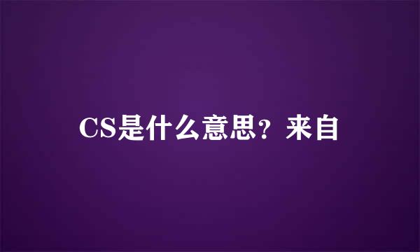 CS是什么意思？来自