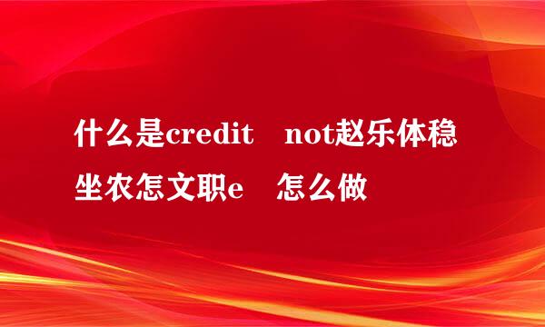 什么是credit not赵乐体稳坐农怎文职e 怎么做