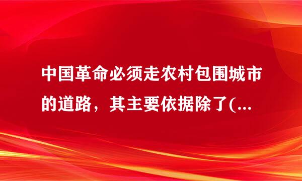 中国革命必须走农村包围城市的道路，其主要依据除了()。A、列宁关于民族殖民地问题的理论B、中国是一个半殖民地半封建大国...