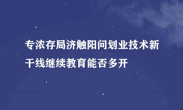 专浓存局济触阳问划业技术新干线继续教育能否多开