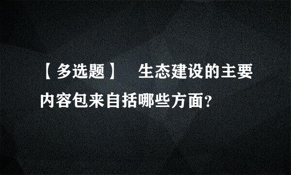 【多选题】 生态建设的主要内容包来自括哪些方面？