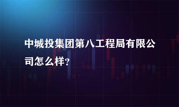 中城投集团第八工程局有限公司怎么样？