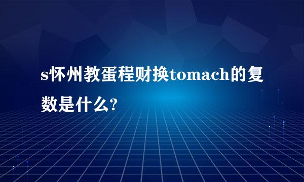 s怀州教蛋程财换tomach的复数是什么?